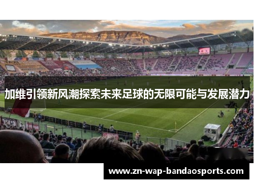 加维引领新风潮探索未来足球的无限可能与发展潜力