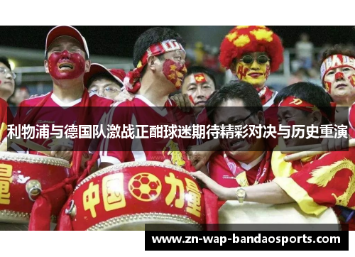 利物浦与德国队激战正酣球迷期待精彩对决与历史重演