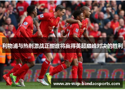 利物浦与热刺激战正酣谁将赢得英超巅峰对决的胜利