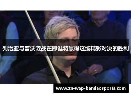 列治亚与普沃激战在即谁将赢得这场精彩对决的胜利