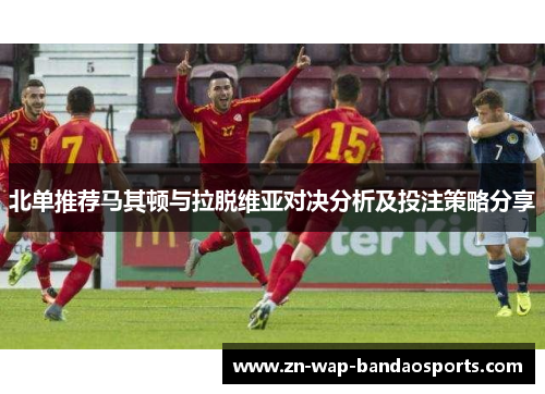 北单推荐马其顿与拉脱维亚对决分析及投注策略分享