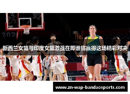 新西兰女篮与印度女篮激战在即谁将赢得这场精彩对决