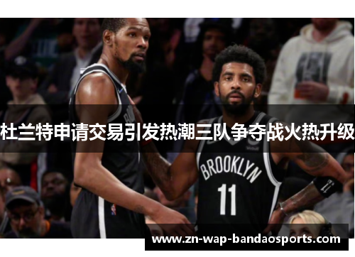 杜兰特申请交易引发热潮三队争夺战火热升级