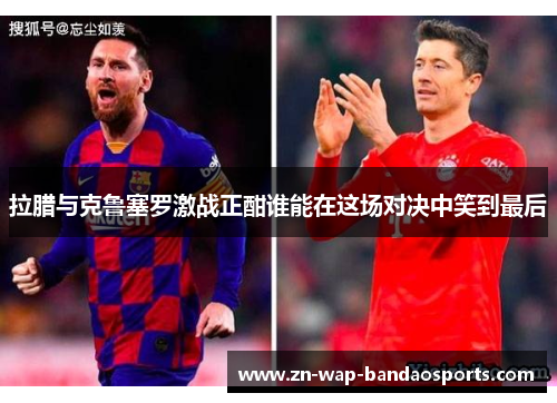 拉腊与克鲁塞罗激战正酣谁能在这场对决中笑到最后