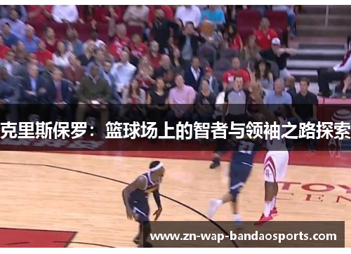 克里斯保罗:篮球场上的智者与领袖之路探索